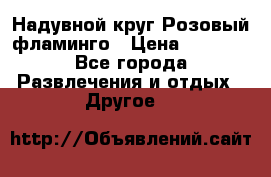 Надувной круг Розовый фламинго › Цена ­ 1 500 - Все города Развлечения и отдых » Другое   